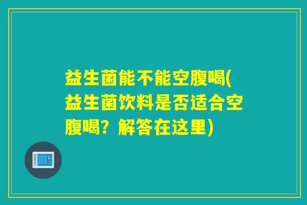 益生菌能不能空腹喝(益生菌饮料是否适合空腹喝？解答在这里)
