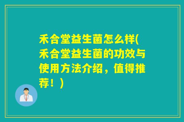 禾合堂益生菌怎么样(禾合堂益生菌的功效与使用方法介绍，值得推荐！)