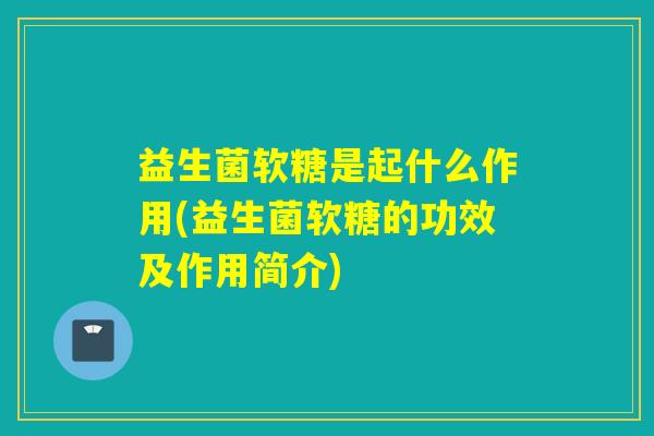 益生菌软糖是起什么作用(益生菌软糖的功效及作用简介)