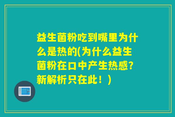 益生菌粉吃到嘴里为什么是热的(为什么益生菌粉在口中产生热感？新解析只在此！)