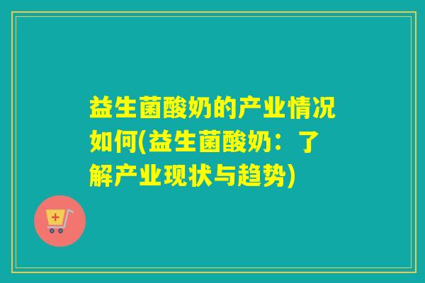 益生菌酸奶的产业情况如何(益生菌酸奶：了解产业现状与趋势)