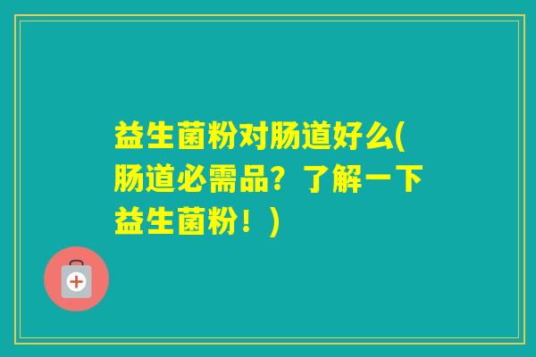 益生菌粉对肠道好么(肠道必需品？了解一下益生菌粉！)