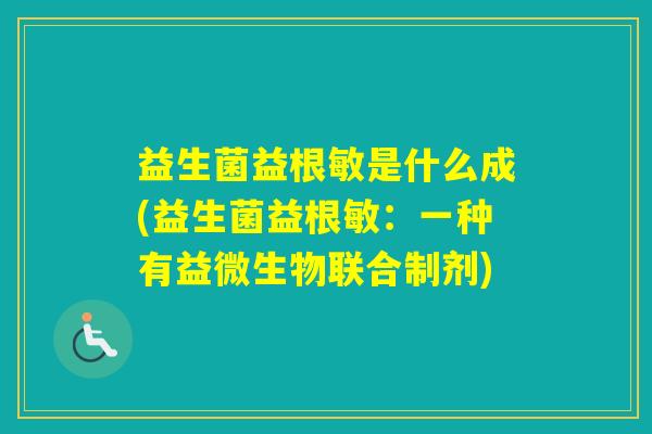 益生菌益根敏是什么成(益生菌益根敏：一种有益微生物联合制剂)