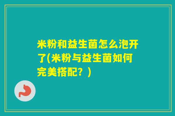 米粉和益生菌怎么泡开了(米粉与益生菌如何完美搭配？)
