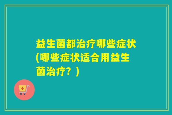 益生菌都哪些症状(哪些症状适合用益生菌？)