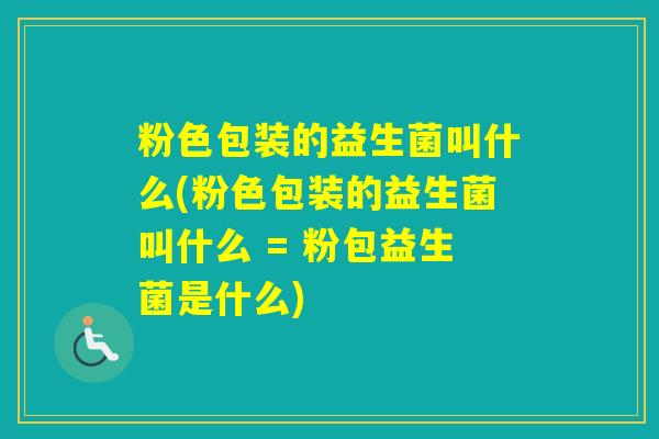 粉色包装的益生菌叫什么(粉色包装的益生菌叫什么 = 粉包益生菌是什么)