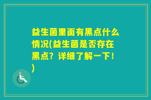 益生菌里面有黑点什么情况(益生菌是否存在黑点？详细了解一下！)