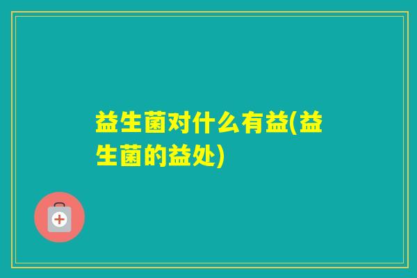 益生菌对什么有益(益生菌的益处)