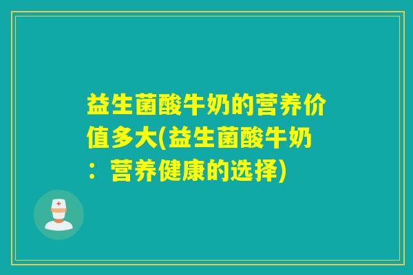 益生菌酸牛奶的营养价值多大(益生菌酸牛奶：营养健康的选择)