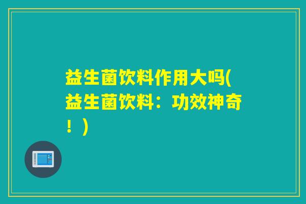 益生菌饮料作用大吗(益生菌饮料：功效神奇！)