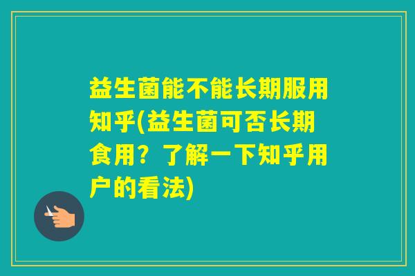 益生菌能不能长期服用知乎(益生菌可否长期食用？了解一下知乎用户的看法)
