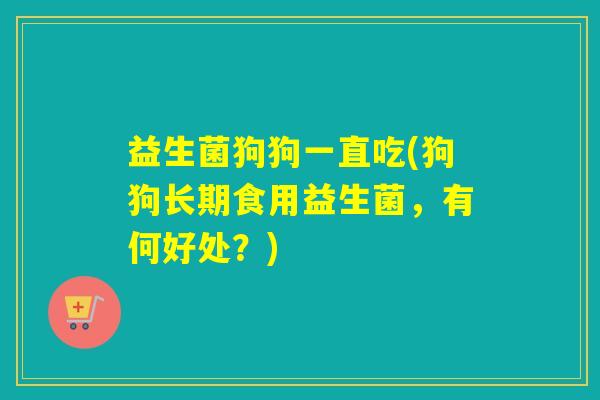 益生菌狗狗一直吃(狗狗长期食用益生菌，有何好处？)