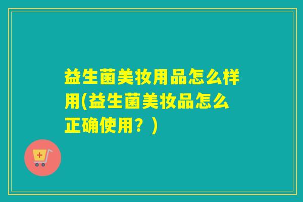 益生菌美妆用品怎么样用(益生菌美妆品怎么正确使用？)