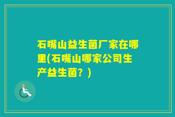石嘴山益生菌厂家在哪里(石嘴山哪家公司生产益生菌？)