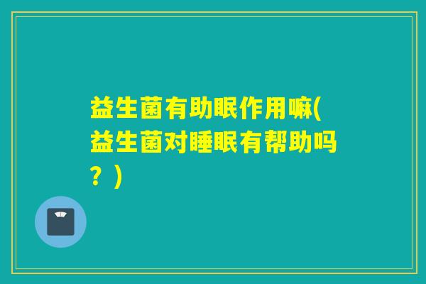 益生菌有助眠作用嘛(益生菌对有帮助吗？)