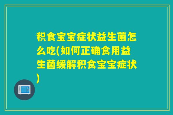 积食宝宝症状益生菌怎么吃(如何正确食用益生菌缓解积食宝宝症状)
