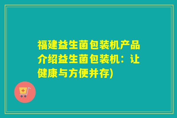 福建益生菌包装机产品介绍益生菌包装机：让健康与方便并存)