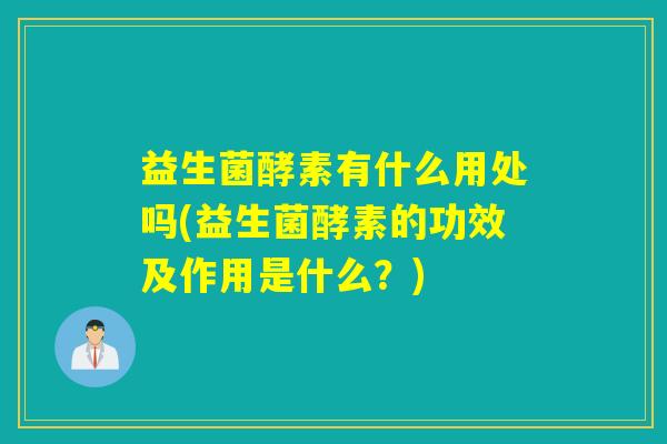 益生菌酵素有什么用处吗(益生菌酵素的功效及作用是什么？)