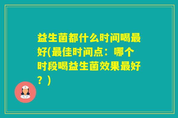 益生菌都什么时间喝好(佳时间点：哪个时段喝益生菌效果好？)