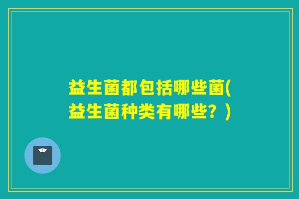 益生菌都包括哪些菌(益生菌种类有哪些？)