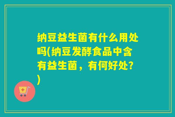 纳豆益生菌有什么用处吗(纳豆发酵食品中含有益生菌，有何好处？)