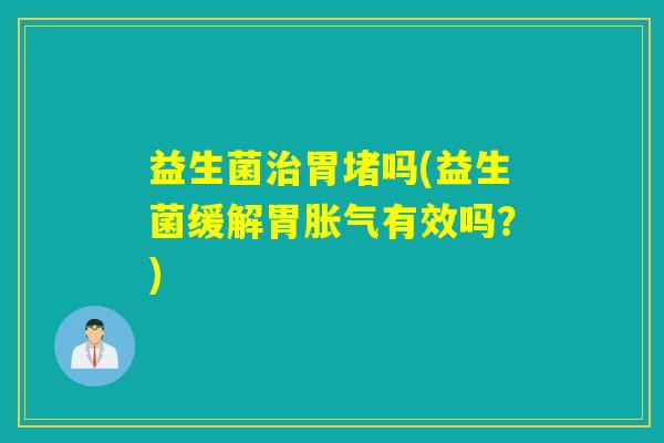 益生菌胃堵吗(益生菌缓解胃有效吗？)