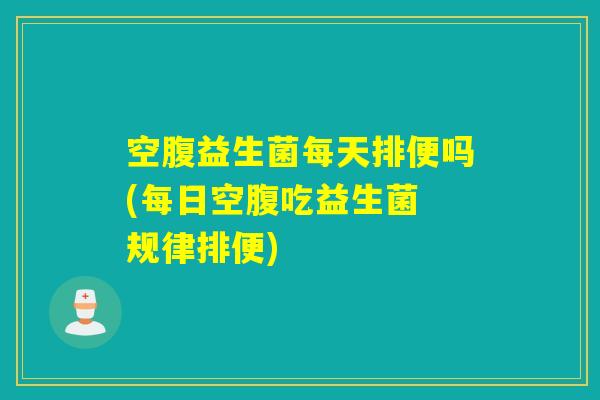 空腹益生菌每天排便吗(每日空腹吃益生菌 规律排便)
