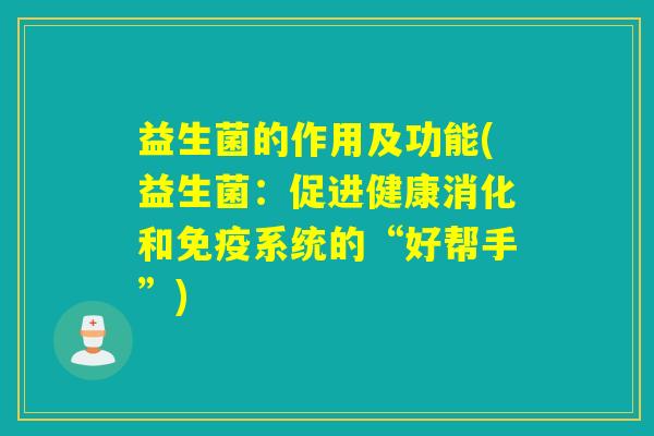 益生菌的作用及功能(益生菌：促进健康消化和系统的“好帮手”)
