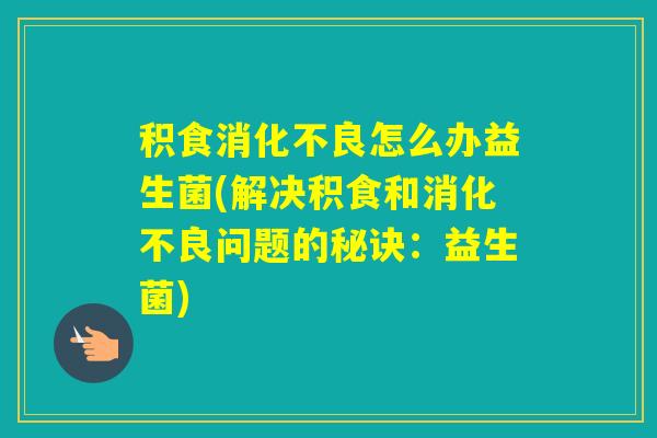 积食怎么办益生菌(解决积食和问题的秘诀：益生菌)