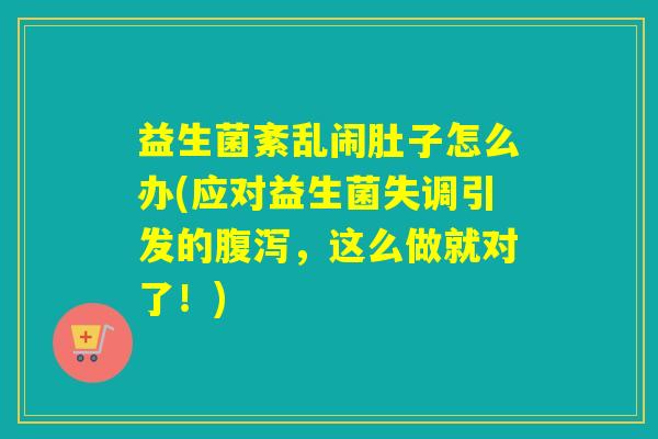 益生菌紊乱闹肚子怎么办(应对益生菌失调引发的，这么做就对了！)