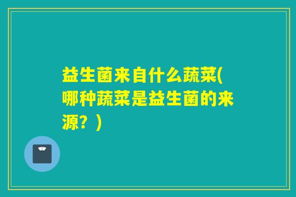 益生菌来自什么蔬菜(哪种蔬菜是益生菌的来源？)
