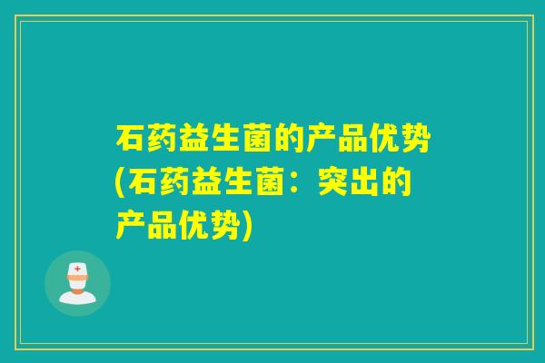 石药益生菌的产品优势(石药益生菌：突出的产品优势)