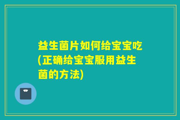 益生菌片如何给宝宝吃(正确给宝宝服用益生菌的方法)