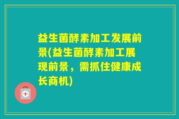 益生菌酵素加工发展前景(益生菌酵素加工展现前景，需抓住健康成长商机)