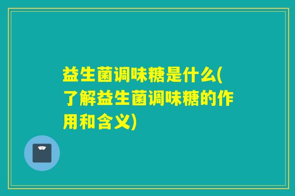 益生菌调味糖是什么(了解益生菌调味糖的作用和含义)