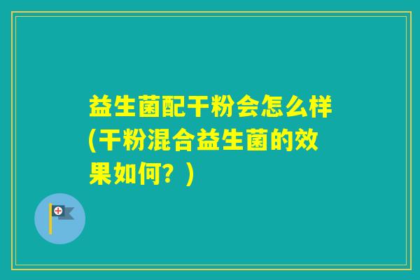 益生菌配干粉会怎么样(干粉混合益生菌的效果如何？)