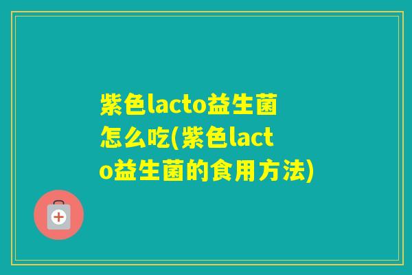 紫色lacto益生菌怎么吃(紫色lacto益生菌的食用方法)