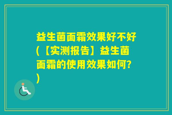 益生菌面霜效果好不好(【实测报告】益生菌面霜的使用效果如何？)