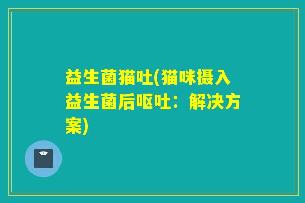 益生菌猫吐(猫咪摄入益生菌后：解决方案)