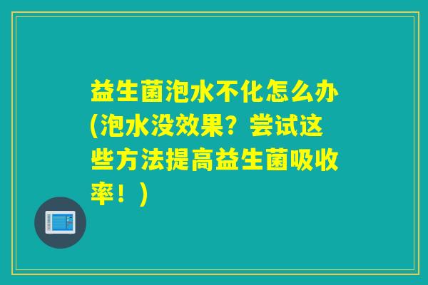 益生菌泡水不化怎么办(泡水没效果？尝试这些方法提高益生菌吸收率！)