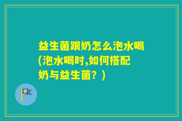 益生菌跟奶怎么泡水喝(泡水喝时,如何搭配奶与益生菌？)