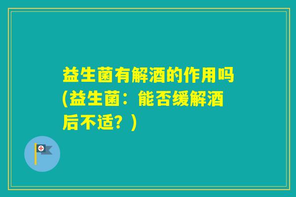 益生菌有解酒的作用吗(益生菌：能否缓解酒后不适？)