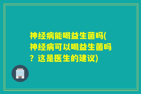 能喝益生菌吗(可以喝益生菌吗？这是医生的建议)