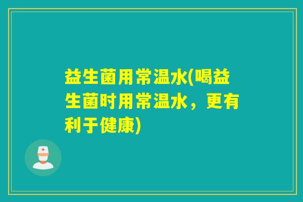 益生菌用常温水(喝益生菌时用常温水，更有利于健康)