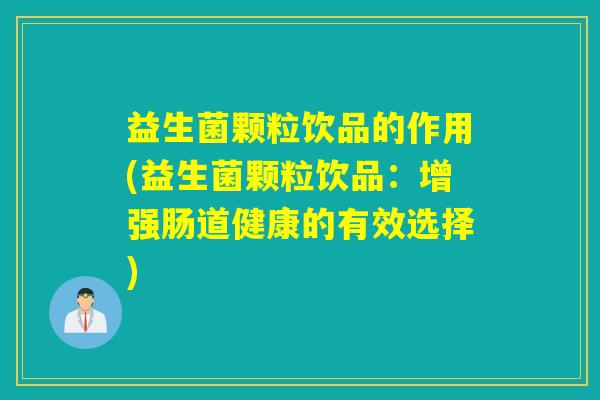 益生菌颗粒饮品的作用(益生菌颗粒饮品：增强肠道健康的有效选择)