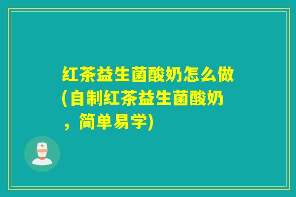 红茶益生菌酸奶怎么做(自制红茶益生菌酸奶，简单易学)