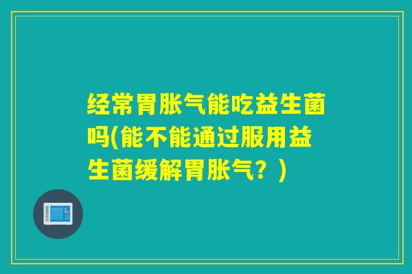 经常胃能吃益生菌吗(能不能通过服用益生菌缓解胃？)