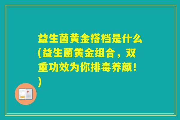 益生菌黄金搭档是什么(益生菌黄金组合，双重功效为你养颜！)