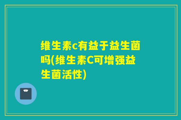 维生素c有益于益生菌吗(维生素C可增强益生菌活性)