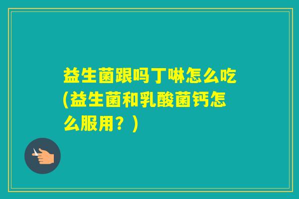 益生菌跟吗丁啉怎么吃(益生菌和乳酸菌钙怎么服用？)